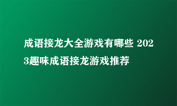 成语接龙大全游戏有哪些 2023趣味成语接龙游戏推荐