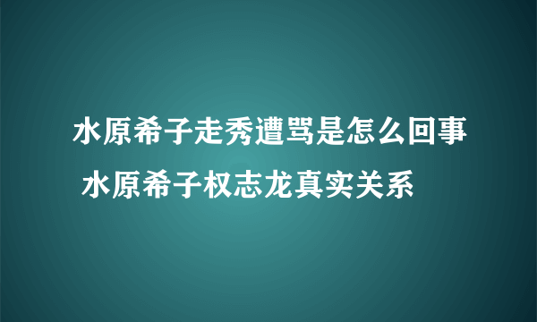 水原希子走秀遭骂是怎么回事 水原希子权志龙真实关系