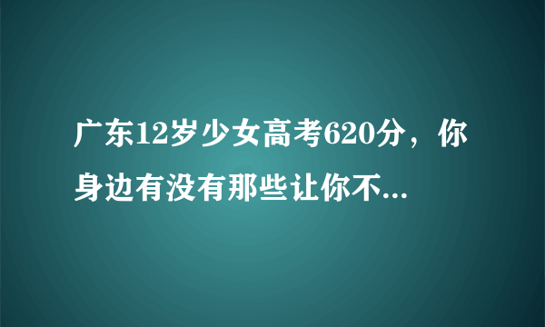 广东12岁少女高考620分，你身边有没有那些让你不能不服的人？