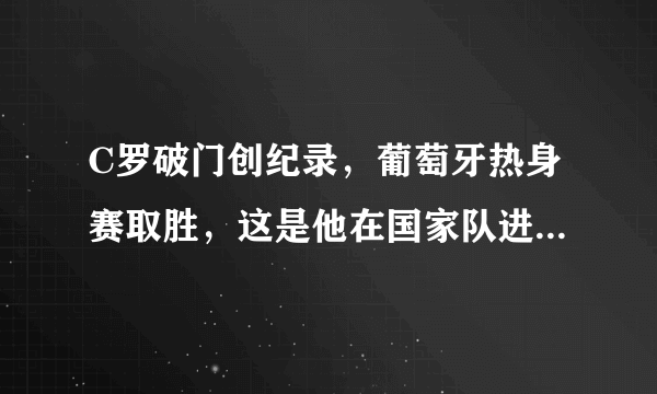 C罗破门创纪录，葡萄牙热身赛取胜，这是他在国家队进的第几个球？