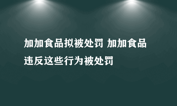 加加食品拟被处罚 加加食品违反这些行为被处罚