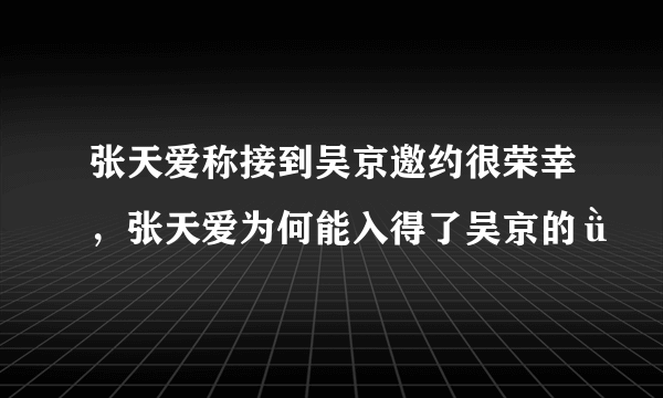 张天爱称接到吴京邀约很荣幸，张天爱为何能入得了吴京的ǜ