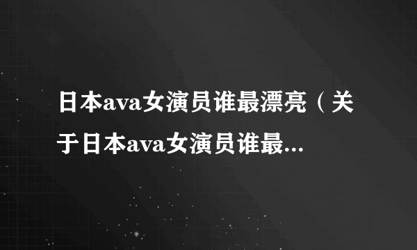 日本ava女演员谁最漂亮（关于日本ava女演员谁最漂亮的简介）