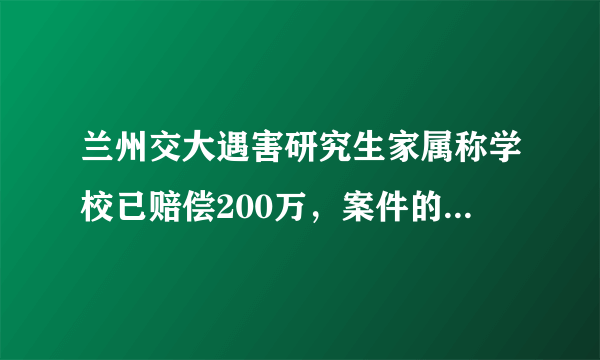 兰州交大遇害研究生家属称学校已赔偿200万，案件的最新进展如何？