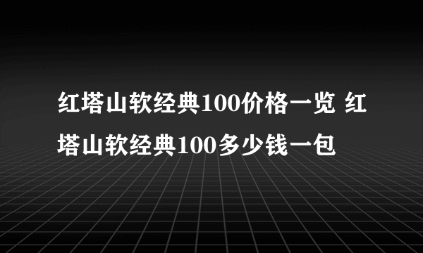 红塔山软经典100价格一览 红塔山软经典100多少钱一包