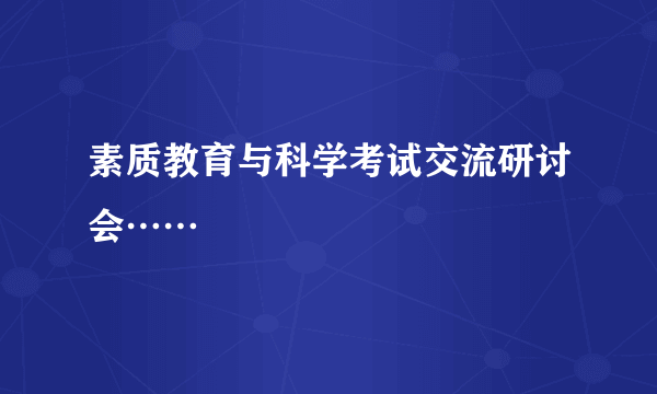 素质教育与科学考试交流研讨会……