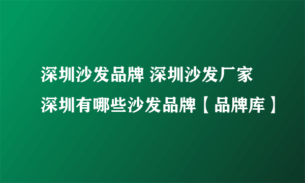 深圳沙发品牌 深圳沙发厂家 深圳有哪些沙发品牌【品牌库】