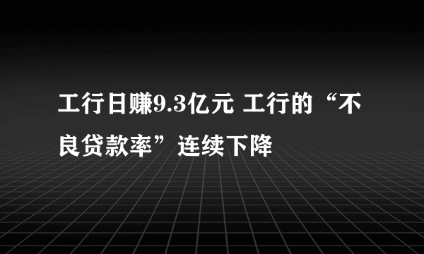 工行日赚9.3亿元 工行的“不良贷款率”连续下降