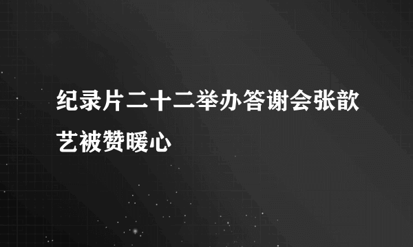 纪录片二十二举办答谢会张歆艺被赞暖心