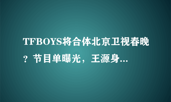 TFBOYS将合体北京卫视春晚？节目单曝光，王源身份与两兄弟不同