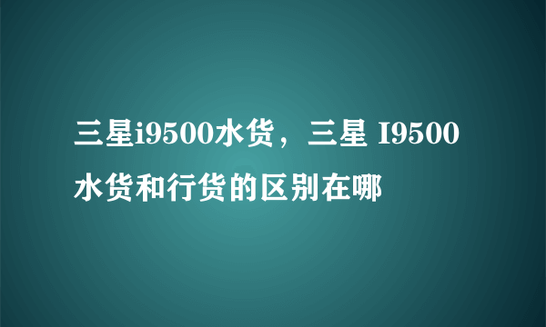 三星i9500水货，三星 I9500水货和行货的区别在哪