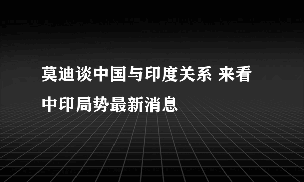 莫迪谈中国与印度关系 来看中印局势最新消息