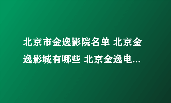 北京市金逸影院名单 北京金逸影城有哪些 北京金逸电影院地址