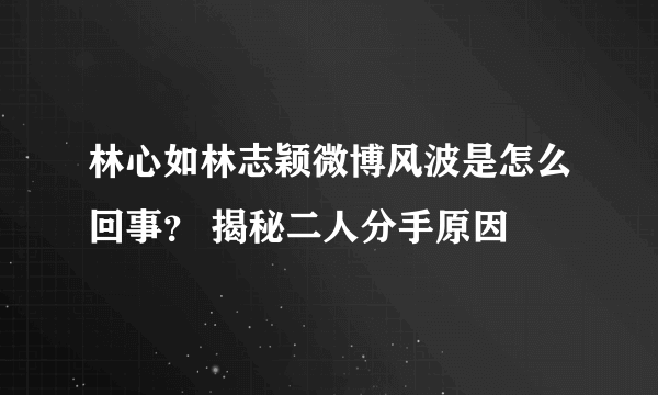 林心如林志颖微博风波是怎么回事？ 揭秘二人分手原因