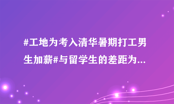 #工地为考入清华暑期打工男生加薪#与留学生的差距为什么这么大？