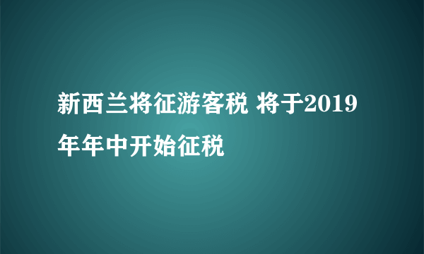 新西兰将征游客税 将于2019年年中开始征税