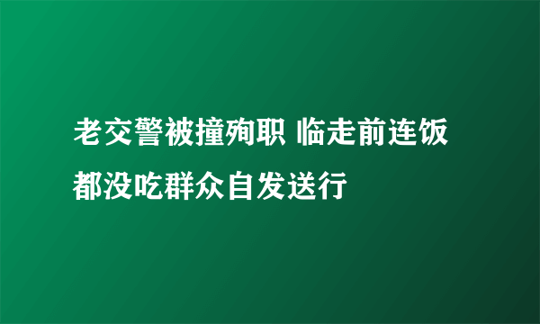 老交警被撞殉职 临走前连饭都没吃群众自发送行