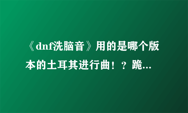 《dnf洗脑音》用的是哪个版本的土耳其进行曲！？跪求大神解答，那个版