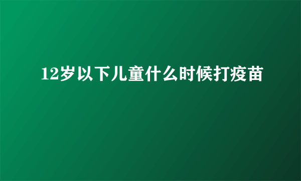 12岁以下儿童什么时候打疫苗