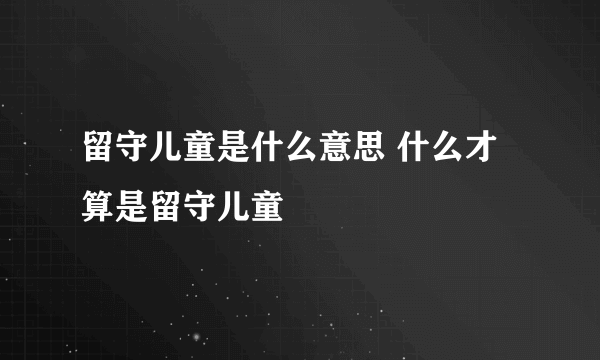 留守儿童是什么意思 什么才算是留守儿童