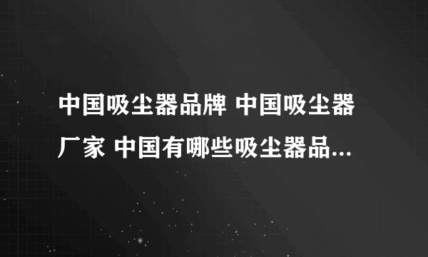 中国吸尘器品牌 中国吸尘器厂家 中国有哪些吸尘器品牌【品牌库】