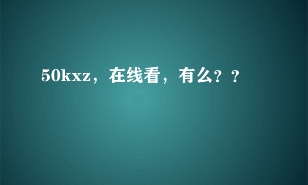 50kxz，在线看，有么？？