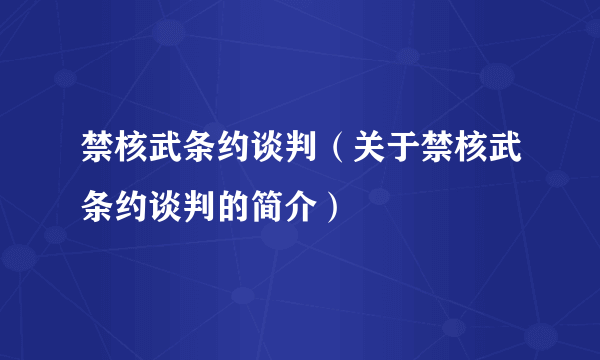 禁核武条约谈判（关于禁核武条约谈判的简介）