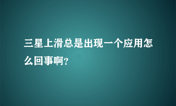 三星上滑总是出现一个应用怎么回事啊？