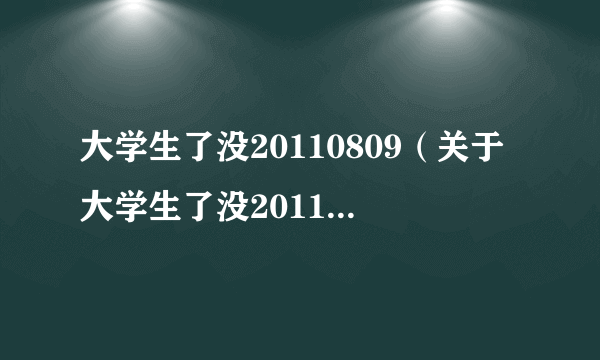 大学生了没20110809（关于大学生了没20110809的介绍）