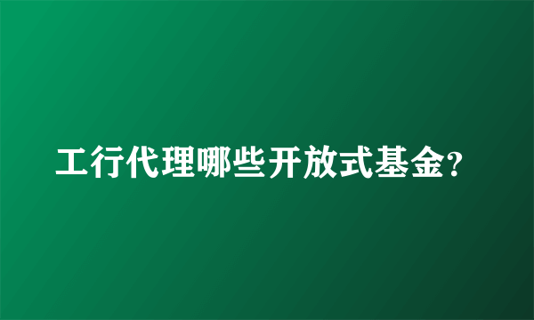 工行代理哪些开放式基金？