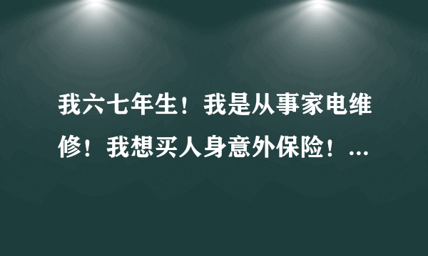 我六七年生！我是从事家电维修！我想买人身意外保险！怎么买才合