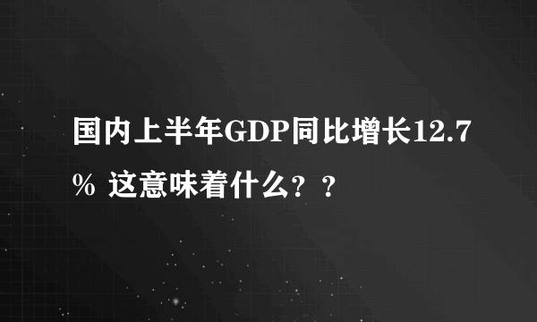 国内上半年GDP同比增长12.7% 这意味着什么？？