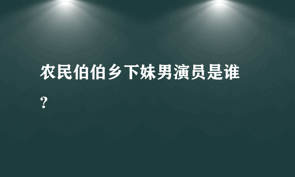 农民伯伯乡下妹男演员是谁 ？