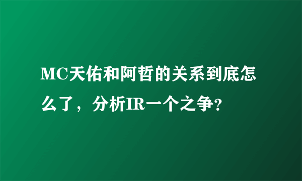 MC天佑和阿哲的关系到底怎么了，分析IR一个之争？