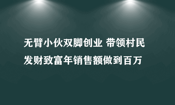 无臂小伙双脚创业 带领村民发财致富年销售额做到百万