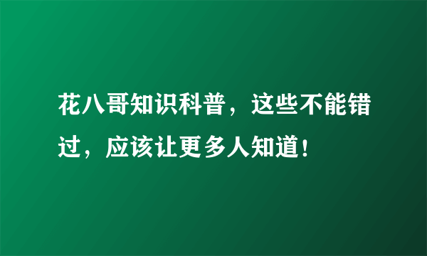 花八哥知识科普，这些不能错过，应该让更多人知道！