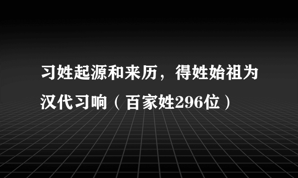 习姓起源和来历，得姓始祖为汉代习响（百家姓296位）