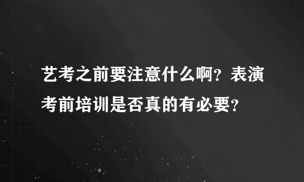 艺考之前要注意什么啊？表演考前培训是否真的有必要？