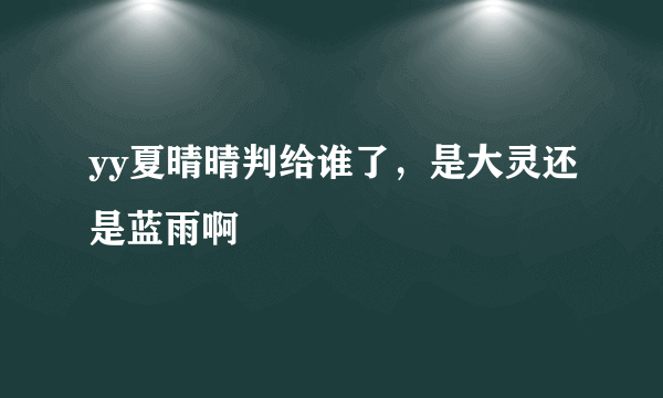 yy夏晴晴判给谁了，是大灵还是蓝雨啊