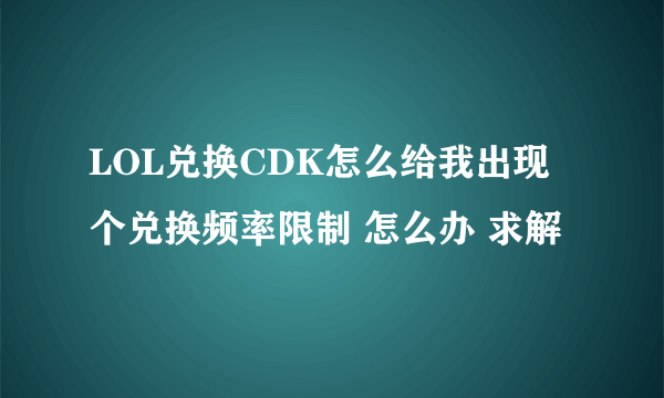 LOL兑换CDK怎么给我出现个兑换频率限制 怎么办 求解