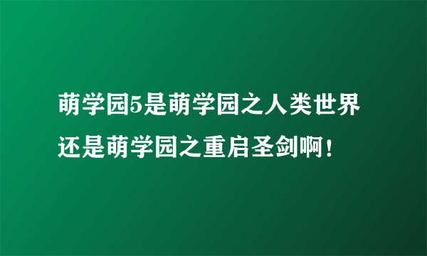 萌学园5是萌学园之人类世界还是萌学园之重启圣剑啊！