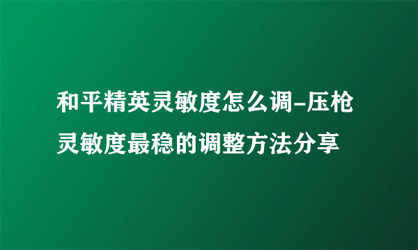 和平精英灵敏度怎么调-压枪灵敏度最稳的调整方法分享