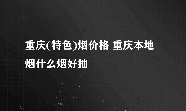 重庆(特色)烟价格 重庆本地烟什么烟好抽