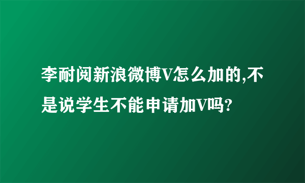 李耐阅新浪微博V怎么加的,不是说学生不能申请加V吗?