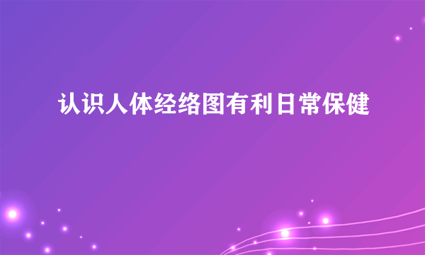 认识人体经络图有利日常保健