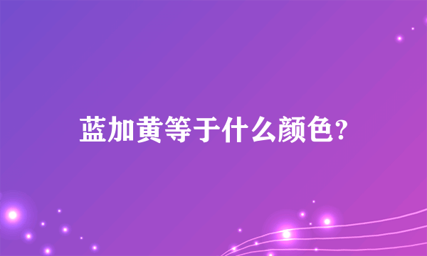 蓝加黄等于什么颜色?