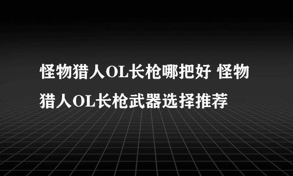 怪物猎人OL长枪哪把好 怪物猎人OL长枪武器选择推荐