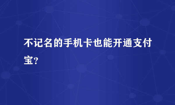 不记名的手机卡也能开通支付宝？