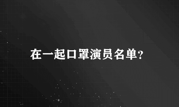 在一起口罩演员名单？