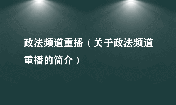 政法频道重播（关于政法频道重播的简介）